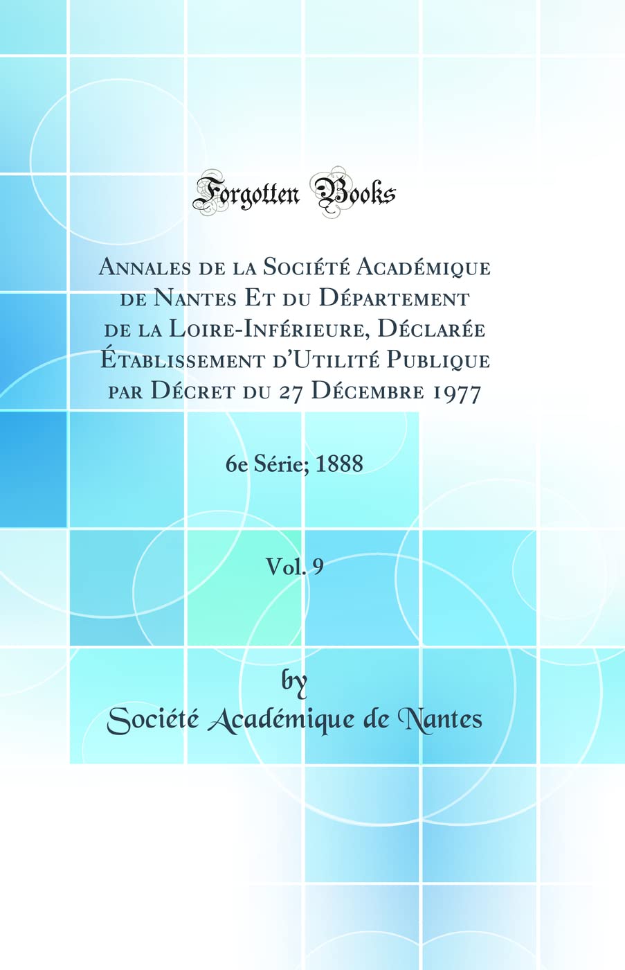 Annales de la Société Académique de Nantes Et du Département de la Loire-Inférieure, Déclarée Établissement d'Utilité Publique par Décret du 27 Décembre 1977, Vol. 9: 6e Série; 1888 (Classic Reprint) book