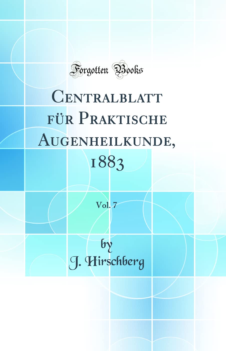 Centralblatt für Praktische Augenheilkunde, 1883, Vol. 7 (Classic Reprint) Medicine