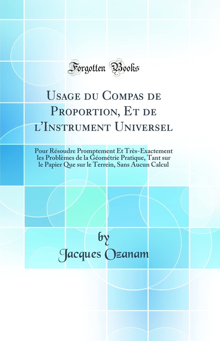 Usage du Compas de Proportion, Et de l'Instrument Universel: Pour Résoudre Promptement Et Très-Exactement les Problèmes de la Géométrie Pratique, Tant ... Terrein, Sans Aucun Calcul (Classic Reprint) book