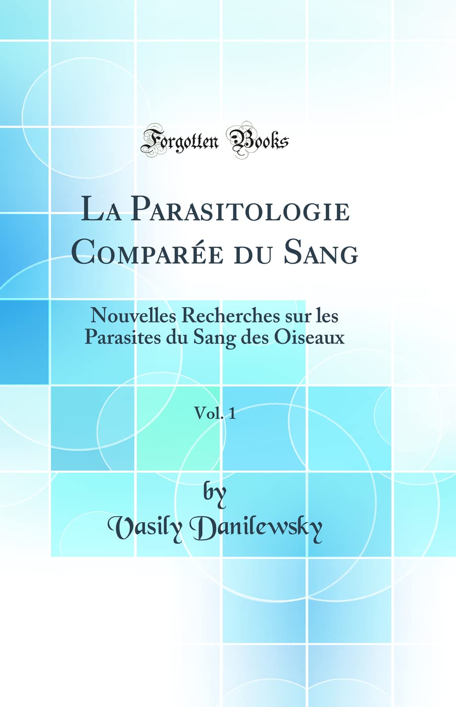 La Parasitologie Comparée du Sang, Vol. 1: Nouvelles Recherches sur les Parasites du Sang des Oiseaux (Classic Reprint) book