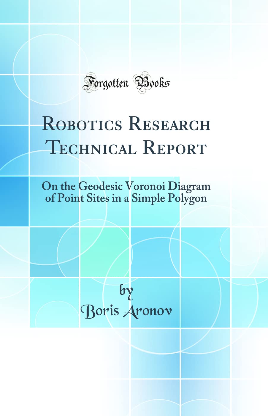 Robotics Research Technical Report: On the Geodesic Voronoi Diagram of Point Sites in a Simple Polygon (Classic Reprint) Mathematics