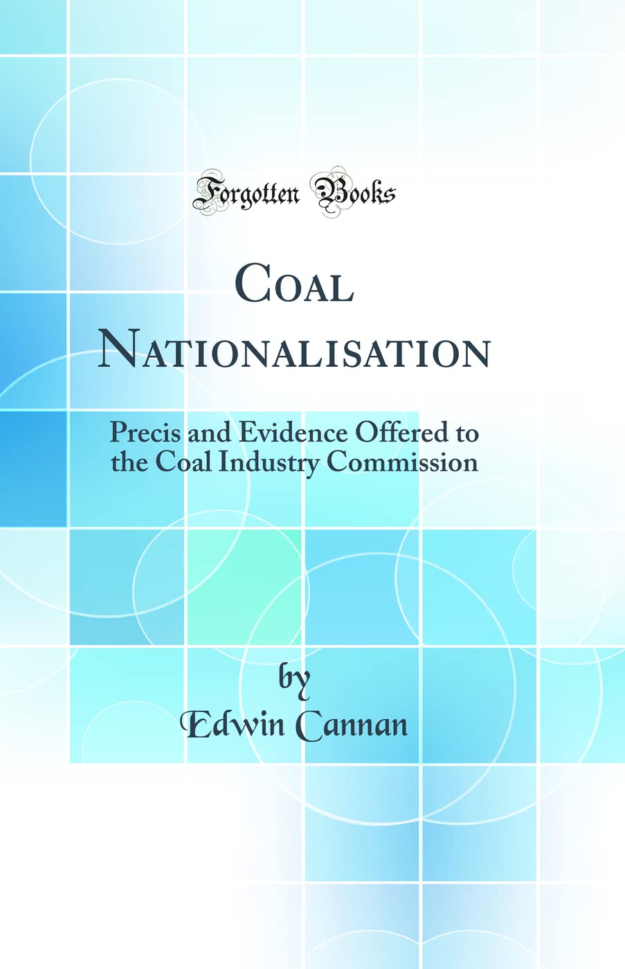 Coal Nationalisation: Precis and Evidence Offered to the Coal Industry Commission (Classic Reprint) Business, Finance & Career