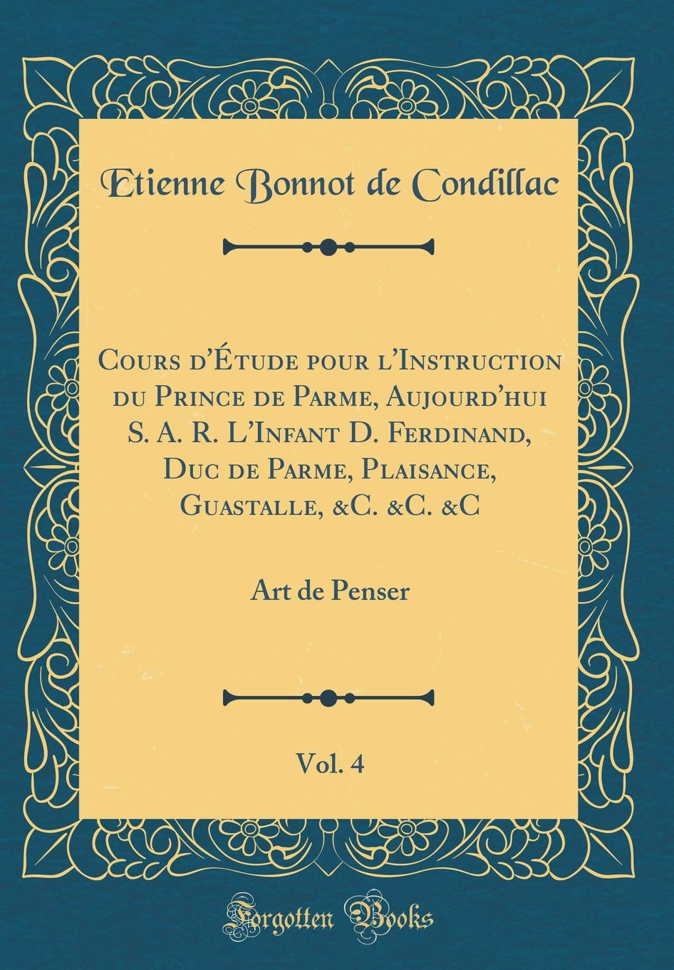 Cours d'Étude pour l'Instruction du Prince de Parme, Aujourd'hui S. A. R. L'Infant D. Ferdinand, Duc de Parme, Plaisance, Guastalle, &C. &C. &C, Vol. 4: Art de Penser (Classic Reprint) book