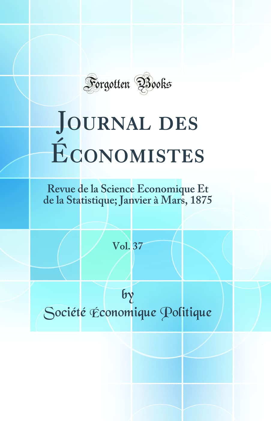 Journal des Économistes, Vol. 37: Revue de la Science Économique Et de la Statistique; Janvier à Mars, 1875 (Classic Reprint) book