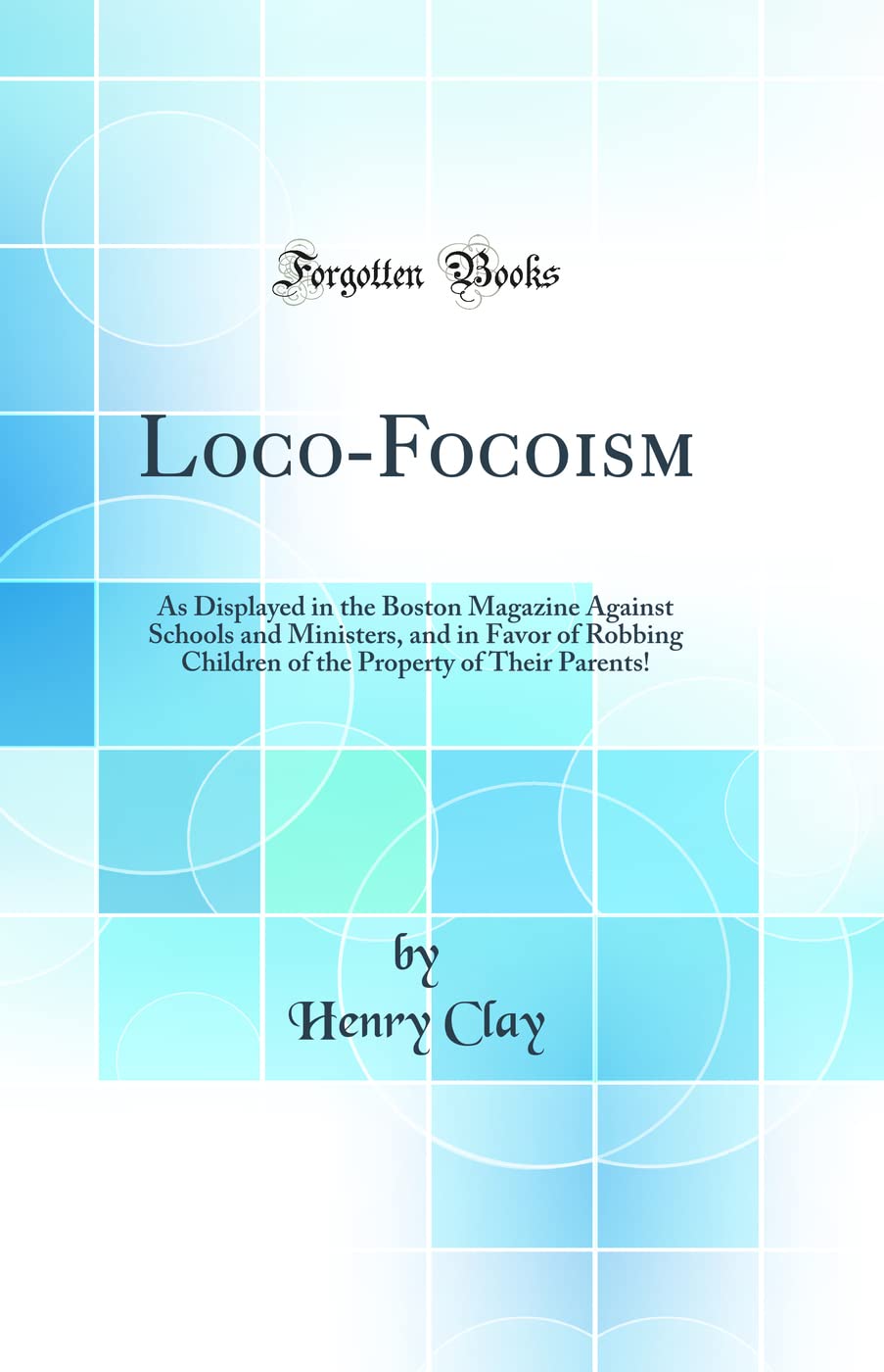 Loco-Focoism: As Displayed in the Boston Magazine Against Schools and Ministers, and in Favor of Robbing Children of the Property of Their Parents! (Classic Reprint) Politics & History