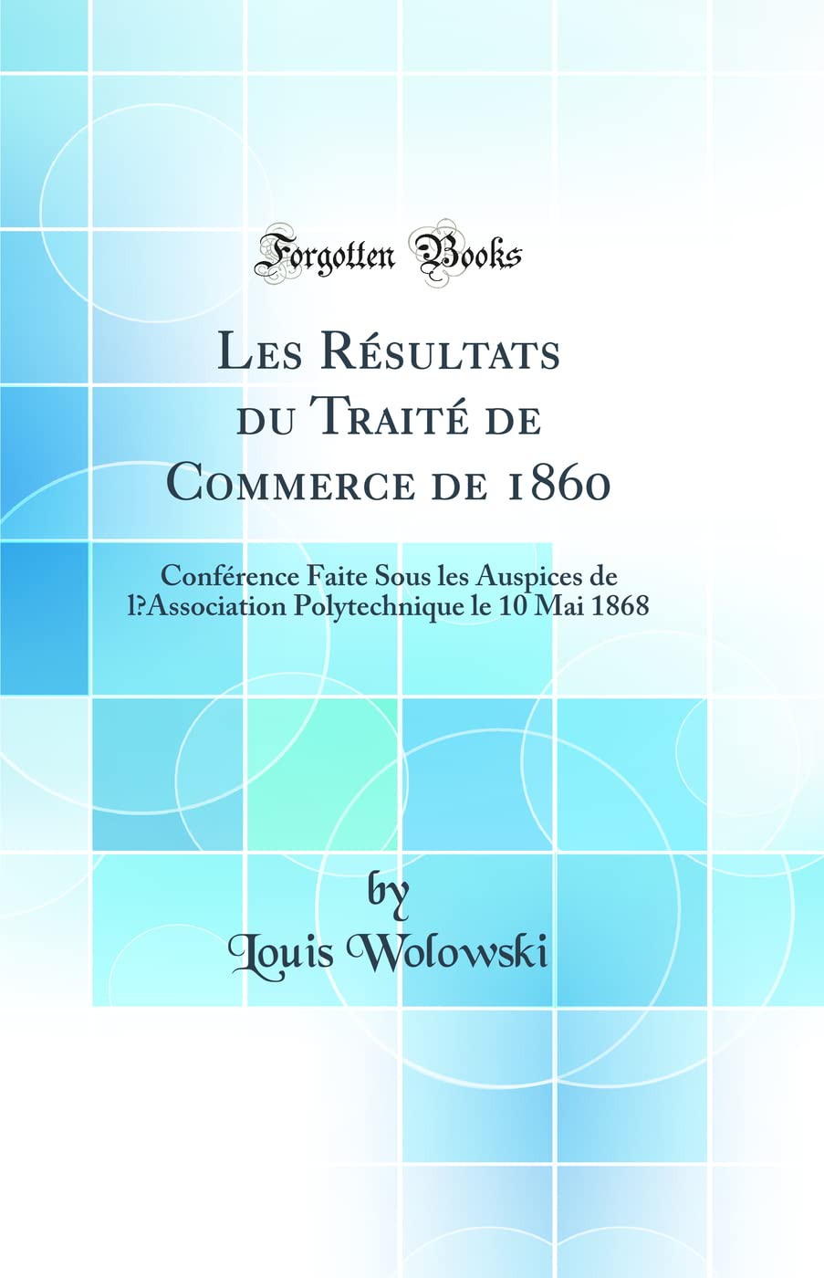 Les Résultats du Traité de Commerce de 1860: Conférence Faite Sous les Auspices de lAssociation Polytechnique le 10 Mai 1868 (Classic Reprint) book