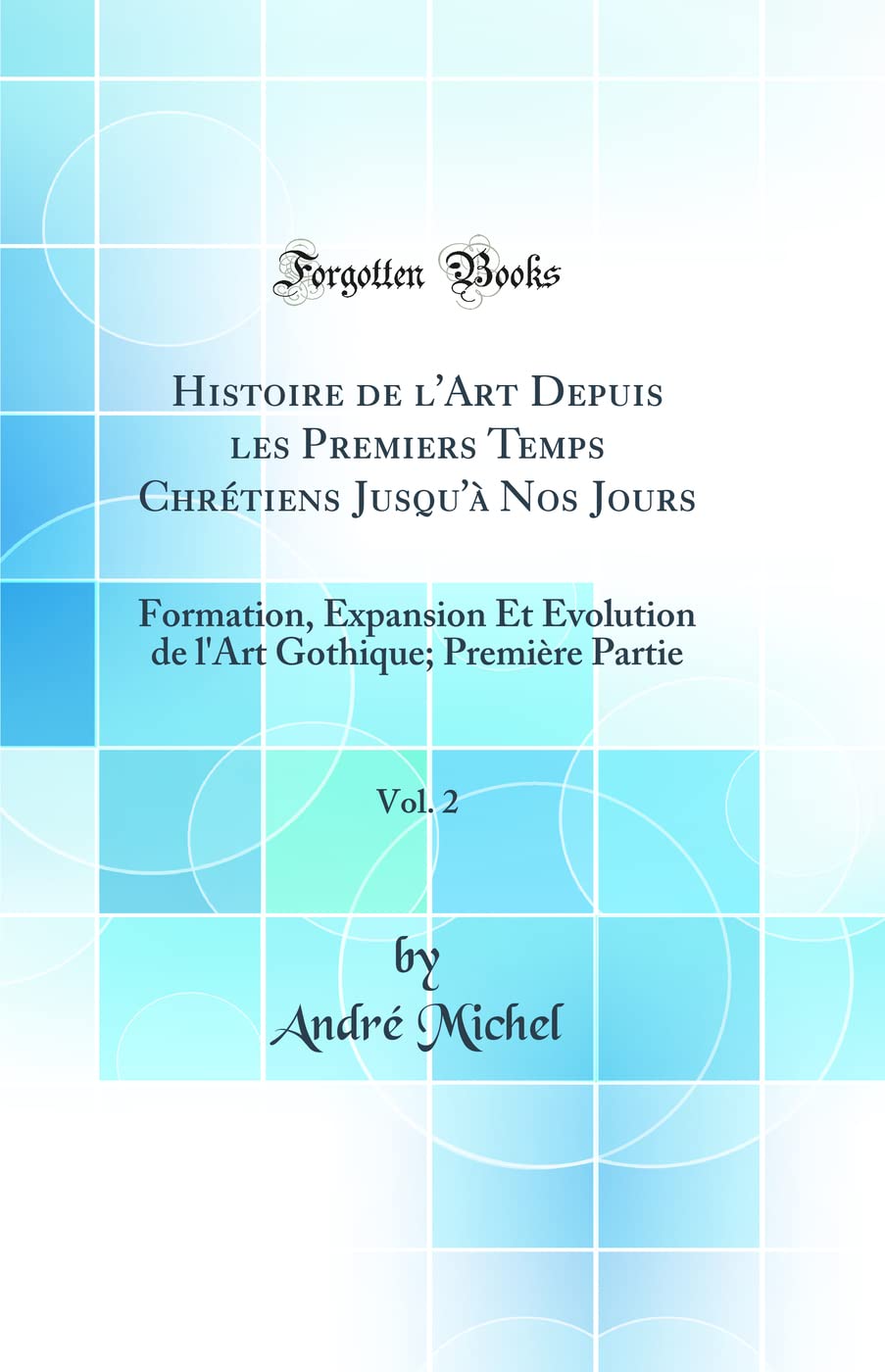 Histoire de l'Art Depuis les Premiers Temps Chrétiens Jusqu'à Nos Jours, Vol. 2: Formation, Expansion Et Évolution de l'Art Gothique; Première Partie (Classic Reprint) book