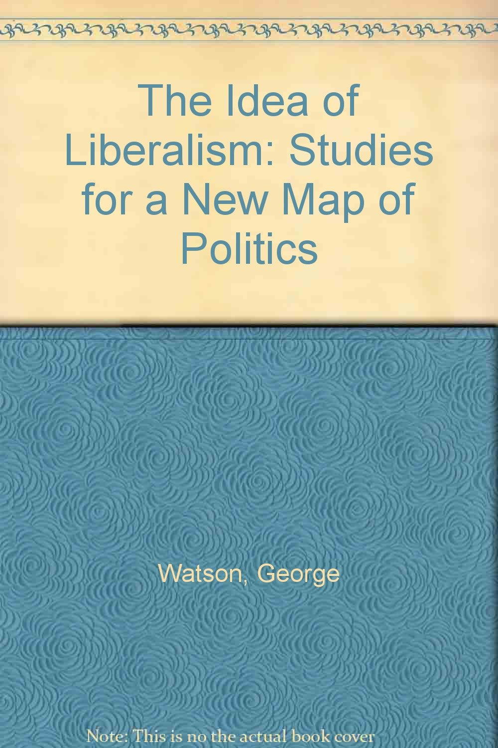 The Idea of Liberalism: Studies for a New Map of Politics Politics & History