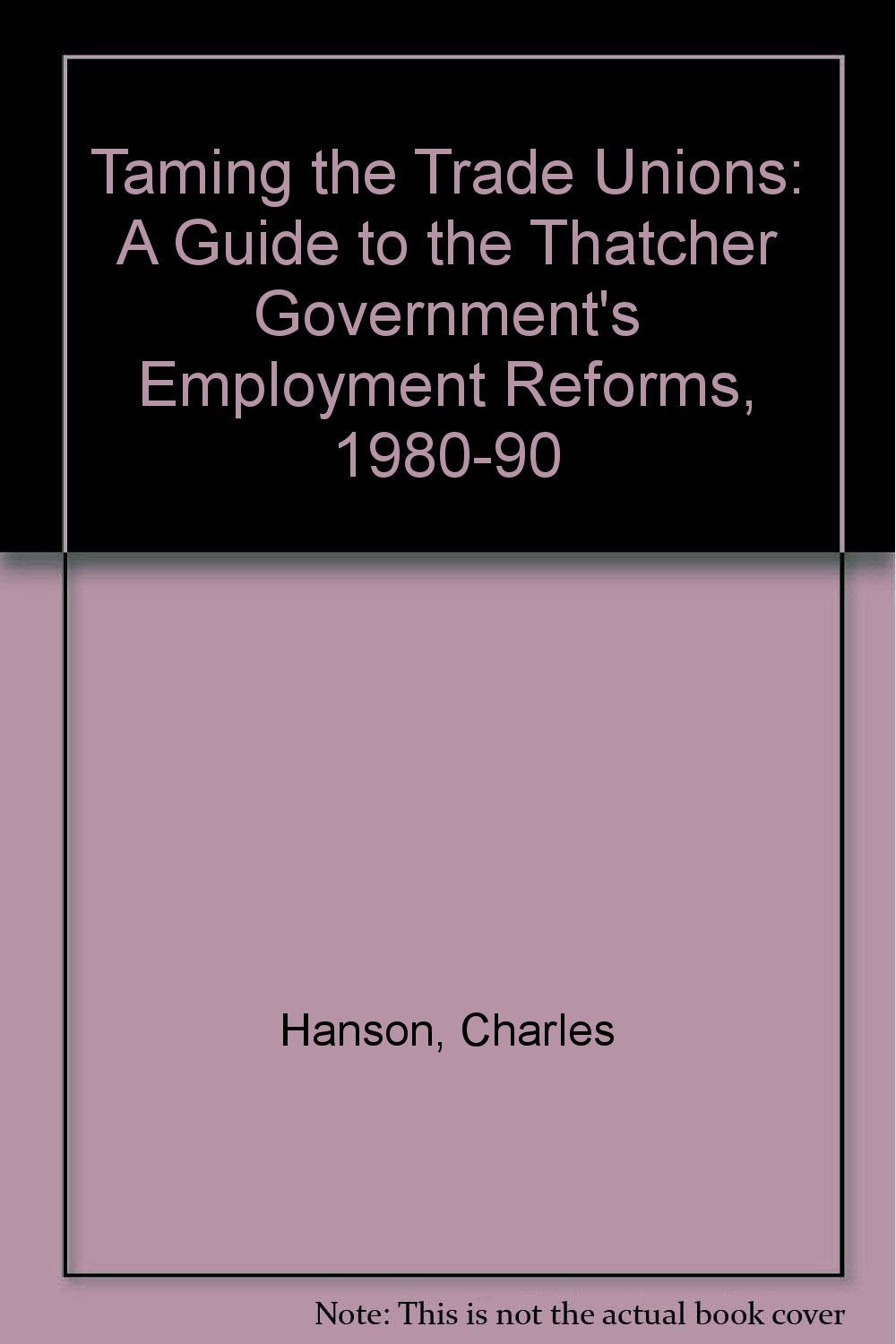 Taming the Trade Unions: A Guide to the Thatcher Government's Employment Reforms 1980-90 Social Sciences