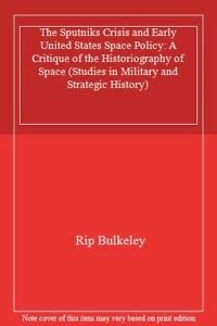 The Sputniks Crisis and Early United States Space Policy: A Critique of the Historiography of Space (Studies in Military and Strategic History) Politics & History