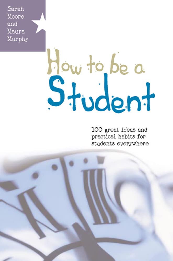 How To Be A Student: 100 Great Ideas And Practical Habits For Students Everywhere: 1 great ideas and practical habits for students everywhere book