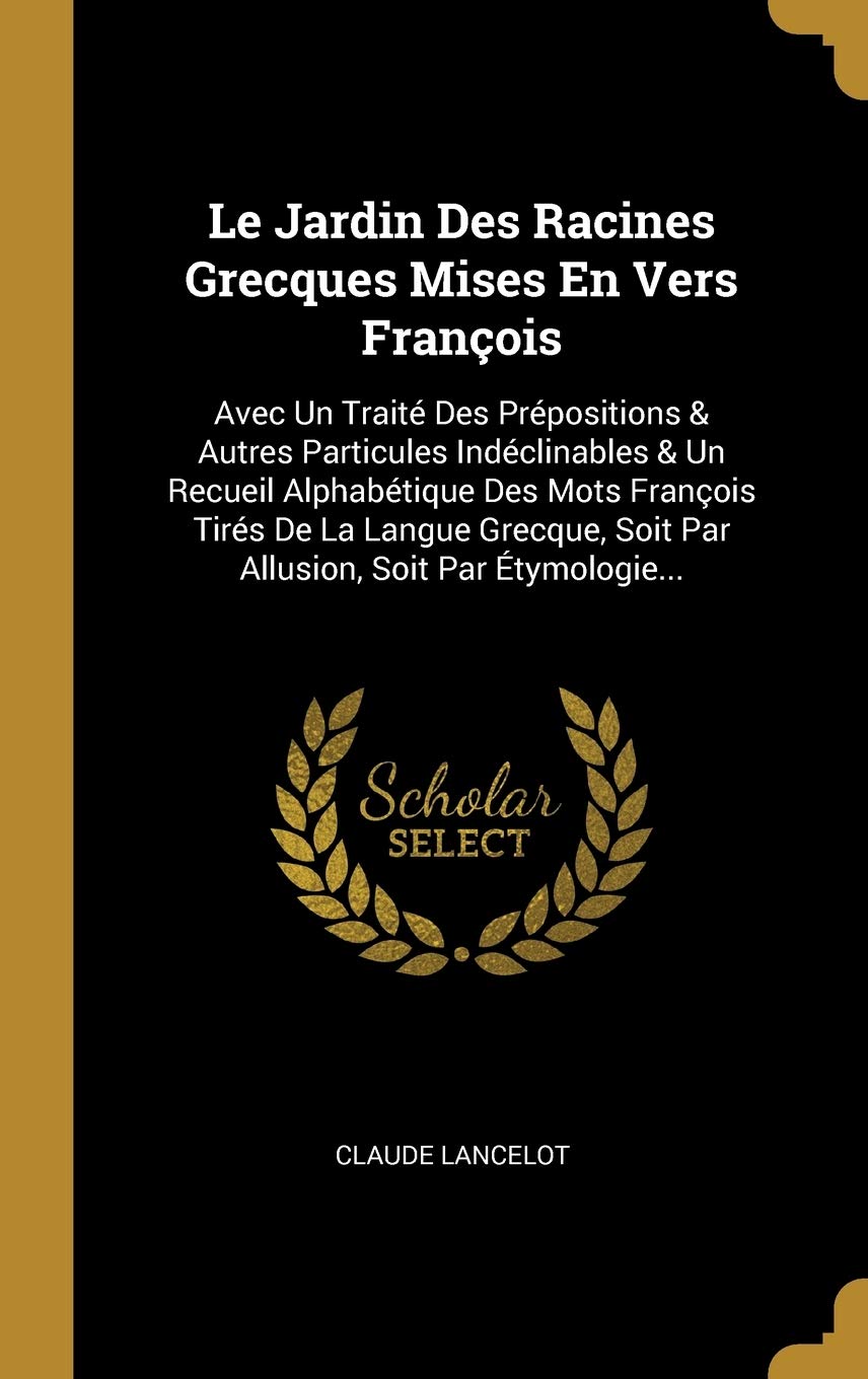 Le Jardin Des Racines Grecques Mises En Vers François: Avec Un Traité Des Prépositions & Autres Particules Indéclinables & Un Recueil Alphabétique Des ... Soit Par Allusion, Soit Par Étymologie... Politics & History