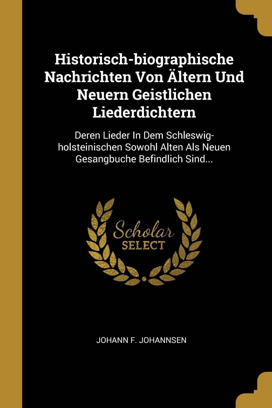 Historisch-biographische Nachrichten Von Ältern Und Neuern Geistlichen Liederdichtern: Deren Lieder In Dem Schleswig-holsteinischen Sowohl Alten Als Neuen Gesangbuche Befindlich Sind... Politics & History