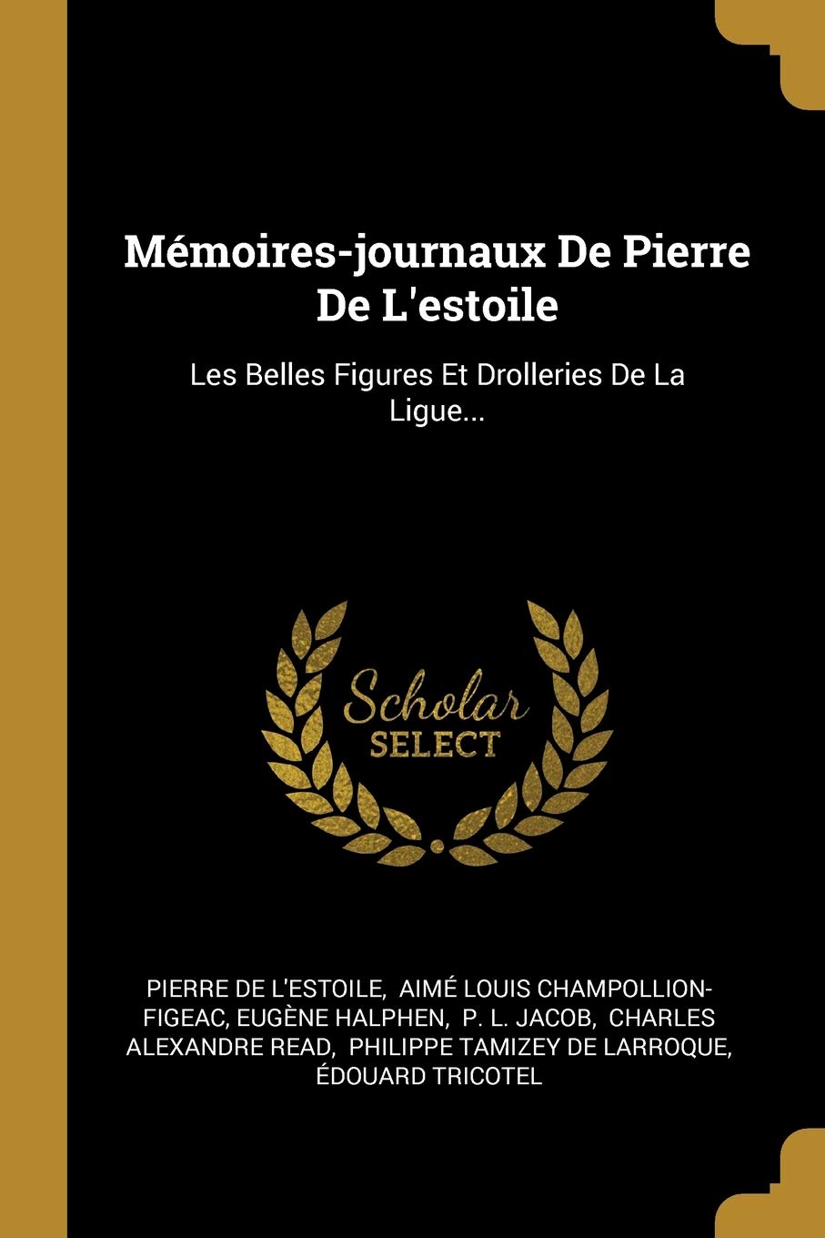 Mémoires-journaux De Pierre De L'estoile: Les Belles Figures Et Drolleries De La Ligue... Politics & History
