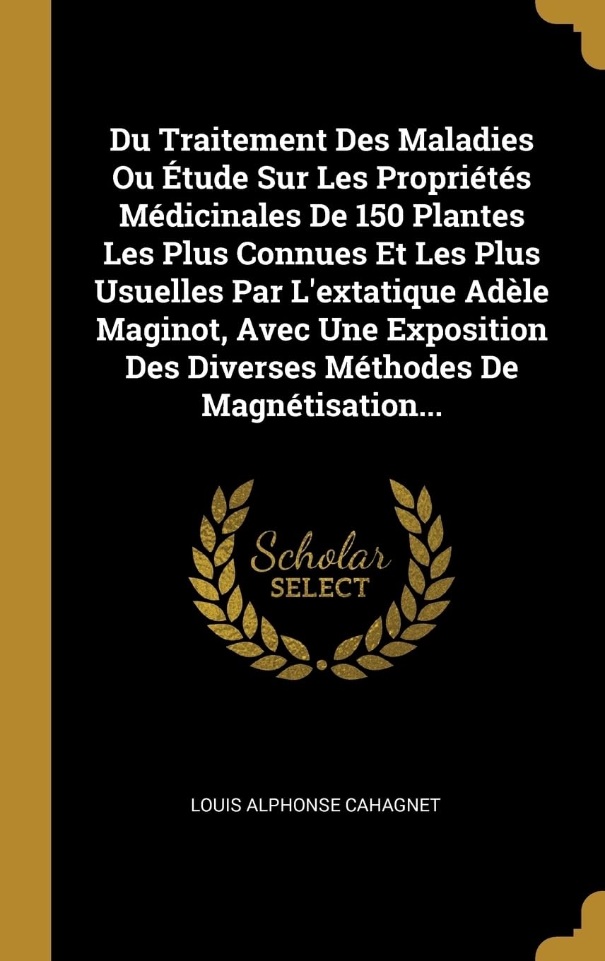 Du Traitement Des Maladies Ou tude Sur Les Proprits Mdicinales De 150 Plantes Les Plus Connues Et Les Plus Usuelles Par L'extatique Adle Maginot, ... Des Diverses Mthodes De Magntisation... book