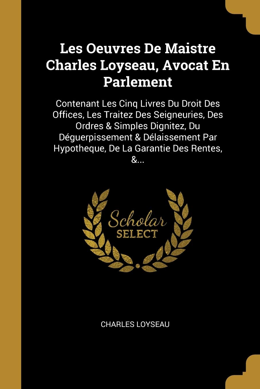 Les Oeuvres De Maistre Charles Loyseau, Avocat En Parlement: Contenant Les Cinq Livres Du Droit Des Offices, Les Traitez Des Seigneuries, Des Ordres & ... Hypotheque, De La Garantie Des Rentes, &... book
