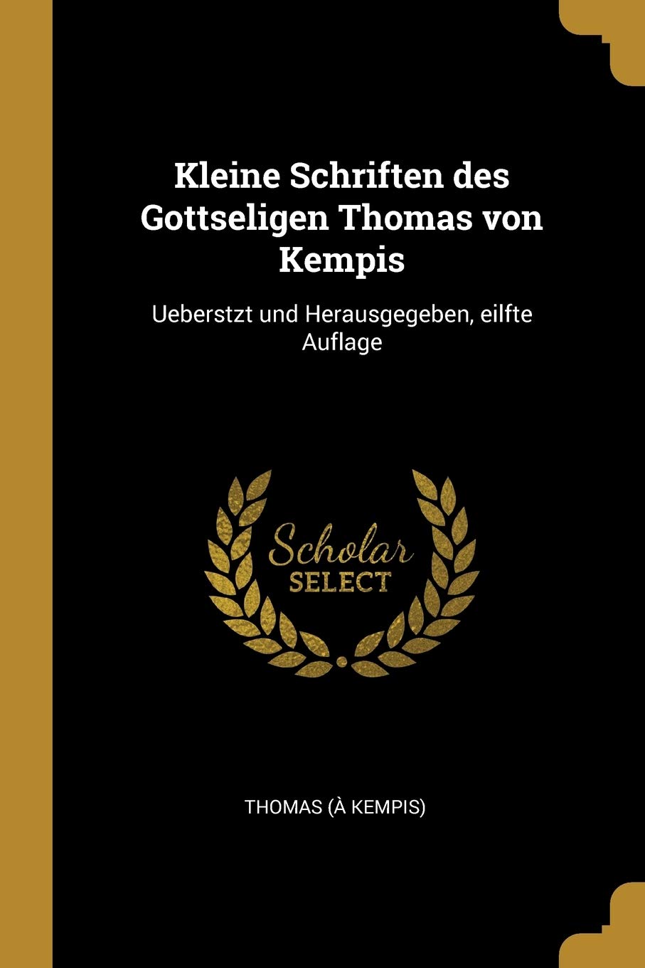 Kleine Schriften des Gottseligen Thomas von Kempis: Ueberstzt und Herausgegeben, eilfte Auflage Politics & History