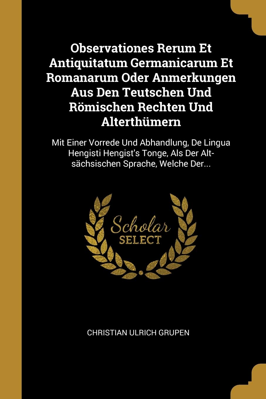 Observationes Rerum Et Antiquitatum Germanicarum Et Romanarum Oder Anmerkungen Aus Den Teutschen Und Römischen Rechten Und Alterthümern: Mit Einer ... Der Alt-sächsischen Sprache, Welche Der... Politics & History