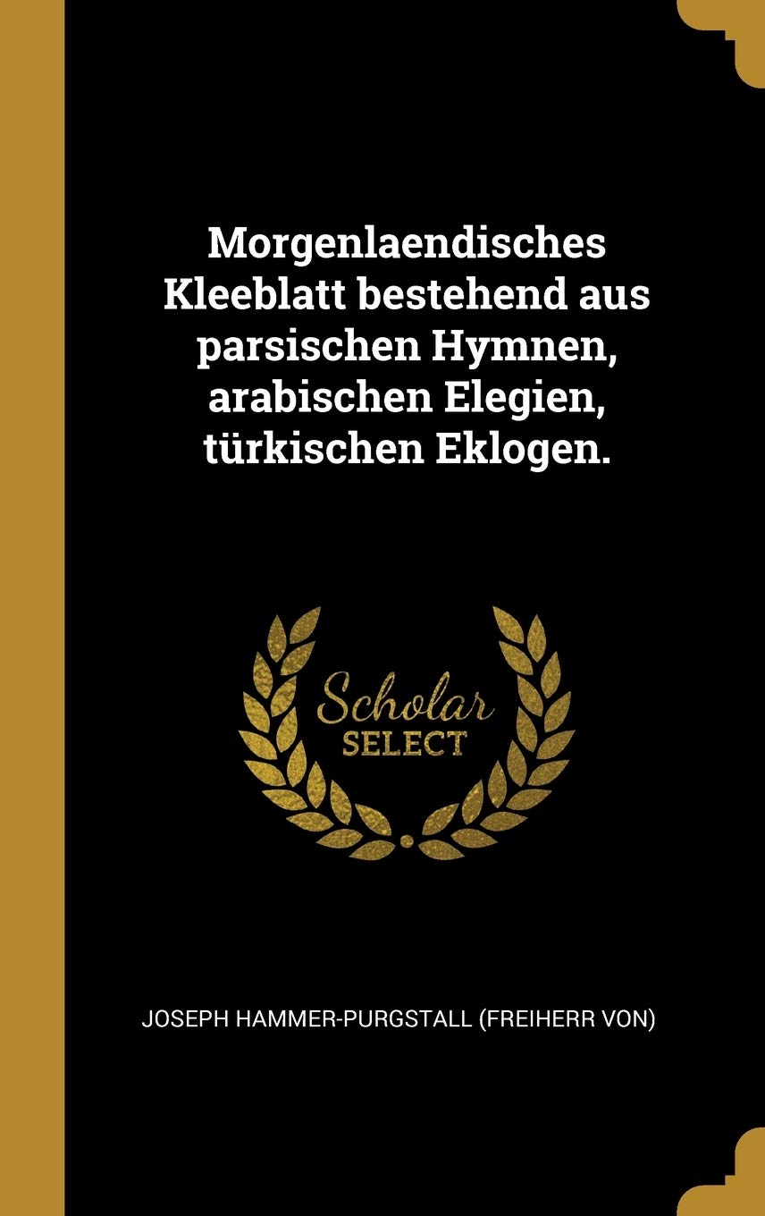 Morgenlaendisches Kleeblatt bestehend aus parsischen Hymnen, arabischen Elegien, türkischen Eklogen. Politics & History