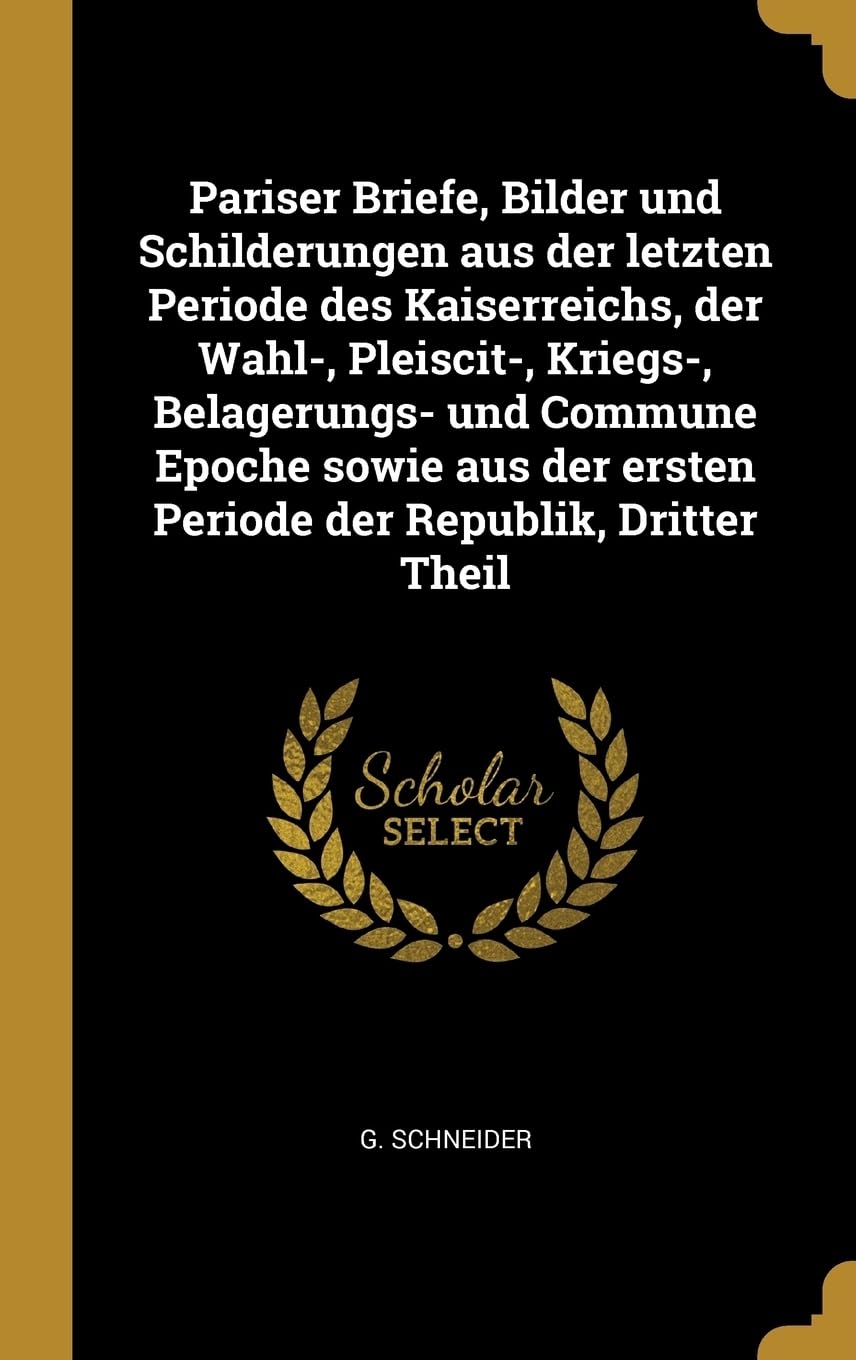 Pariser Briefe, Bilder und Schilderungen aus der letzten Periode des Kaiserreichs, der Wahl-, Pleiscit-, Kriegs-, Belagerungs- und Commune Epoche ... ersten Periode der Republik, Dritter Theil Politics & History