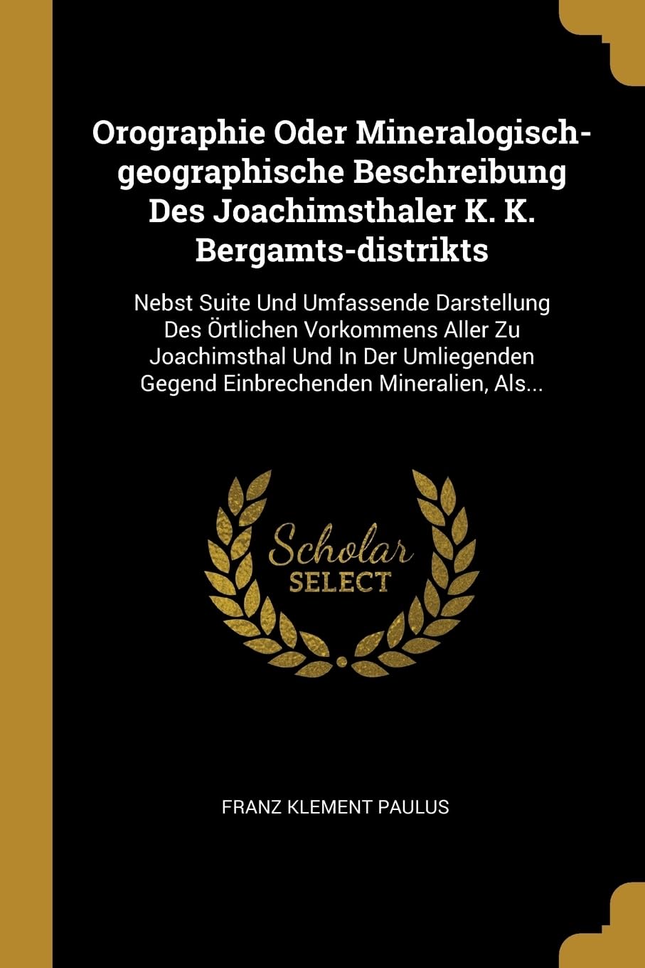 Orographie Oder Mineralogisch-geographische Beschreibung Des Joachimsthaler K. K. Bergamts-distrikts: Nebst Suite Und Umfassende Darstellung Des ... Gegend Einbrechenden Mineralien, Als... Politics & History