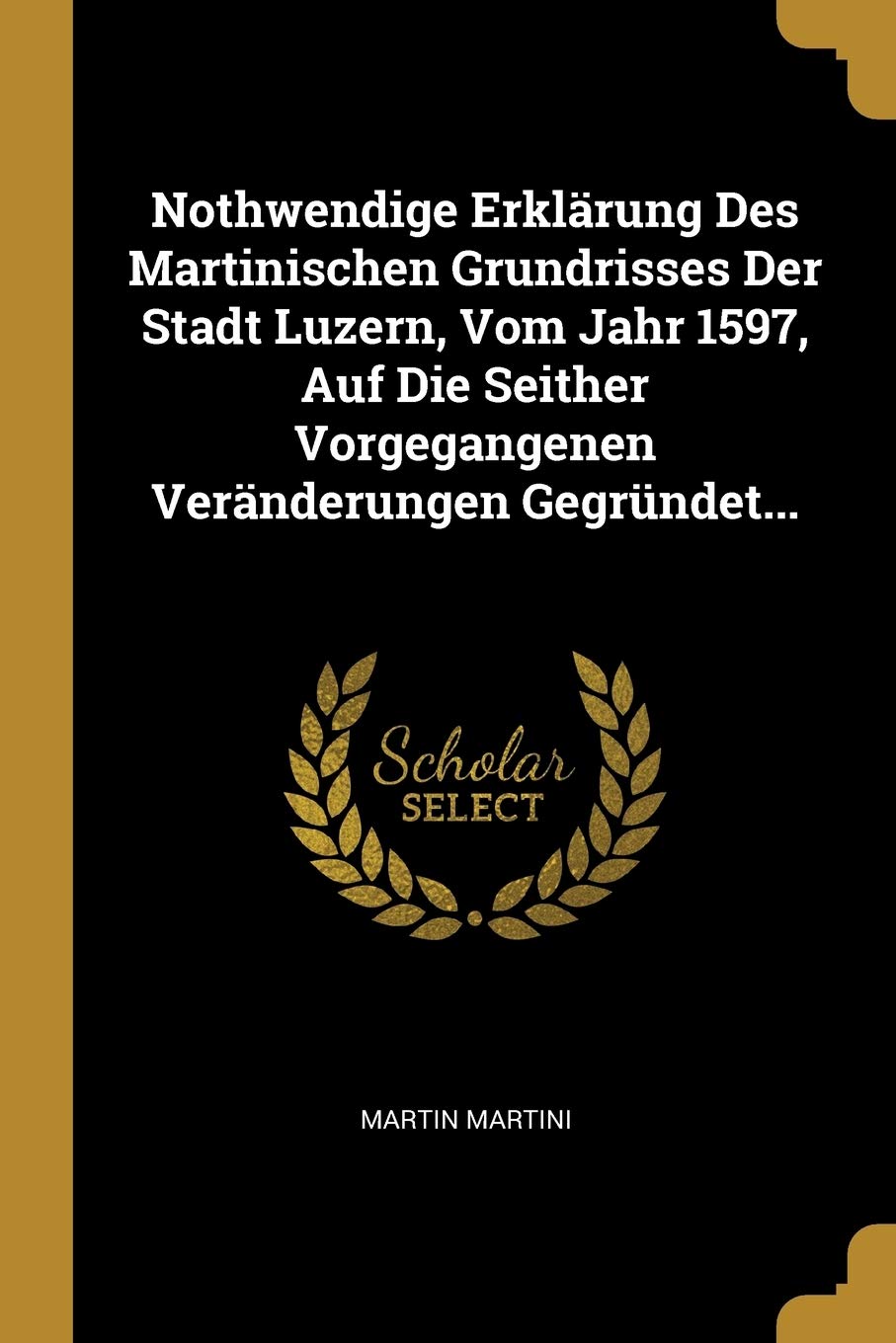 Nothwendige Erklärung Des Martinischen Grundrisses Der Stadt Luzern, Vom Jahr 1597, Auf Die Seither Vorgegangenen Veränderungen Gegründet... Politics & History