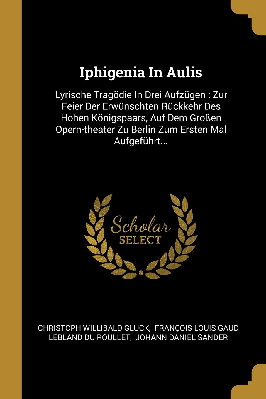 Iphigenia In Aulis: Lyrische Tragödie In Drei Aufzügen: Zur Feier Der Erwünschten Rückkehr Des Hohen Königspaars, Auf Dem Großen Opern-theater Zu Berlin Zum Ersten Mal Aufgeführt... Politics & History