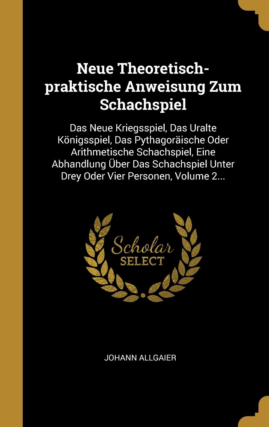 Neue Theoretisch-praktische Anweisung Zum Schachspiel: Das Neue Kriegsspiel, Das Uralte Knigsspiel, Das Pythagorische Oder Arithmetische ... Unter Drey Oder Vier Personen, Volume 2... Hobbies & Crafts