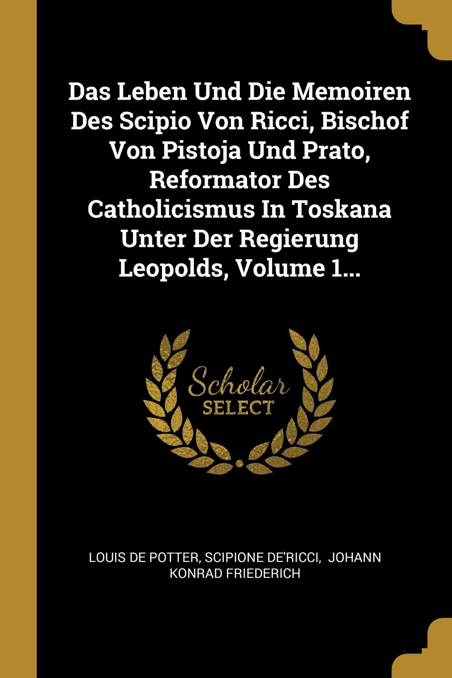 Das Leben Und Die Memoiren Des Scipio Von Ricci, Bischof Von Pistoja Und Prato, Reformator Des Catholicismus In Toskana Unter Der Regierung Leopolds, Volume 1... Politics & History