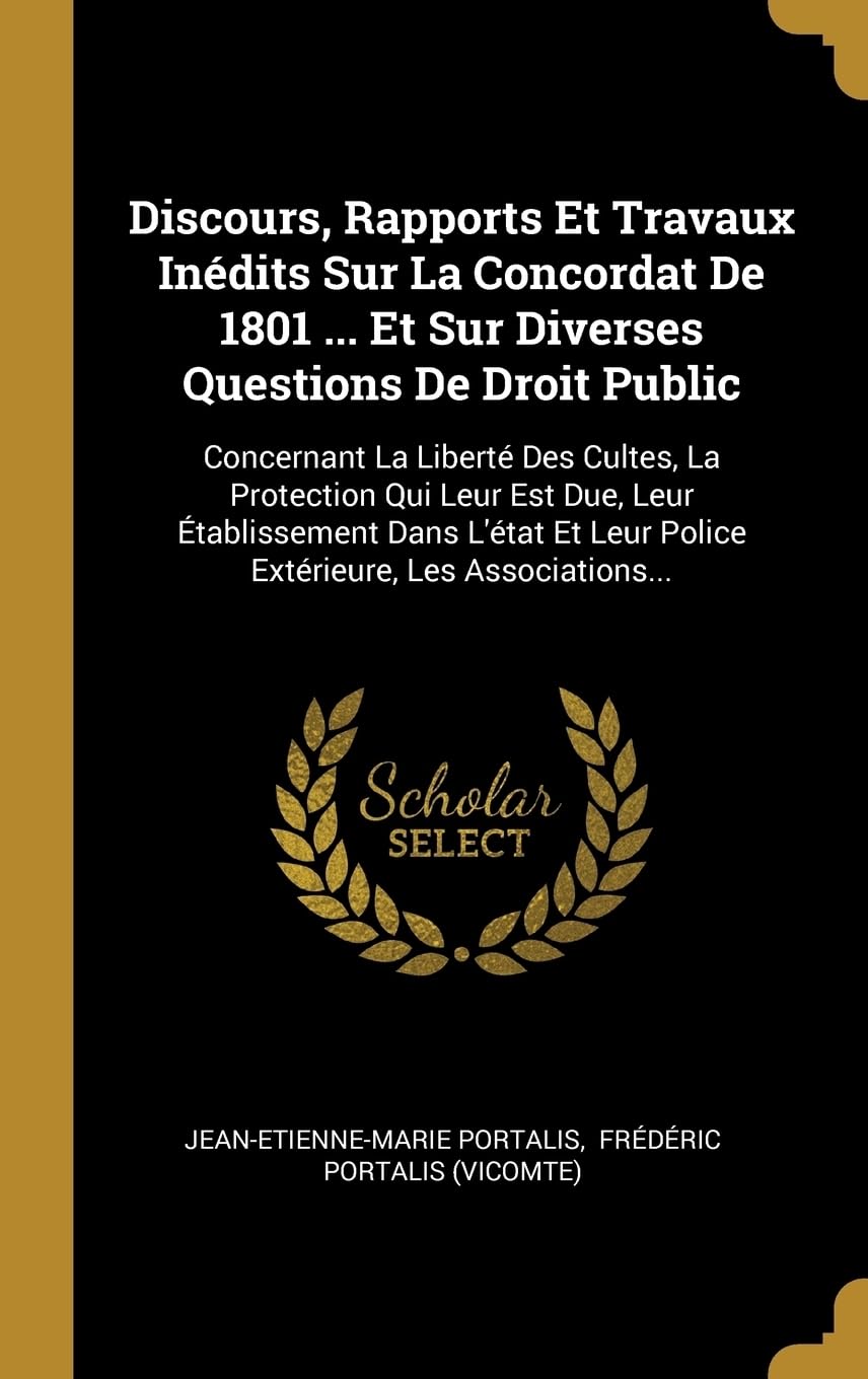 Discours, Rapports Et Travaux Indits Sur La Concordat De 1801 ... Et Sur Diverses Questions De Droit Public: Concernant La Libert Des Cultes, La ... Leur Police Extrieure, Les Associations... Politics & History