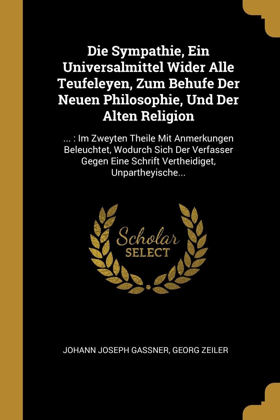 Die Sympathie, Ein Universalmittel Wider Alle Teufeleyen, Zum Behufe Der Neuen Philosophie, Und Der Alten Religion: ...: Im Zweyten Theile Mit ... Eine Schrift Vertheidiget, Unpartheyische... Politics & History