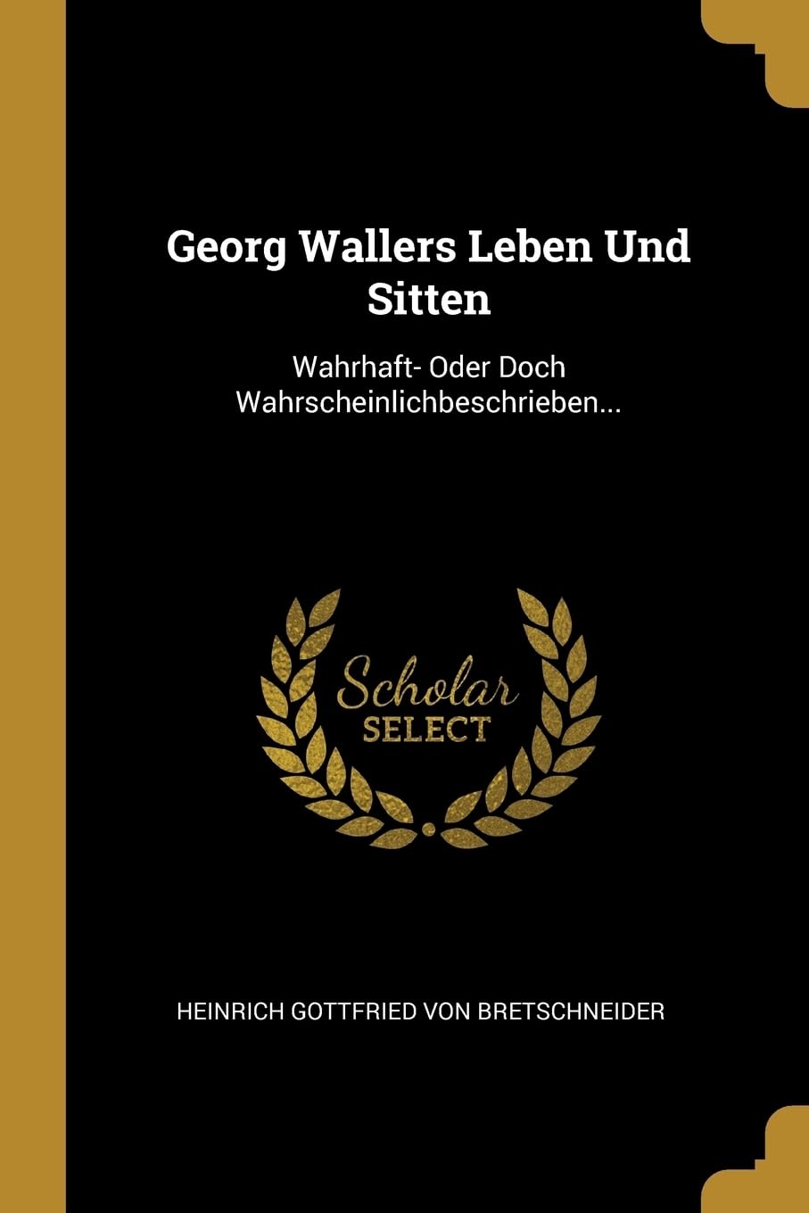 Georg Wallers Leben Und Sitten: Wahrhaft- Oder Doch Wahrscheinlichbeschrieben... Politics & History