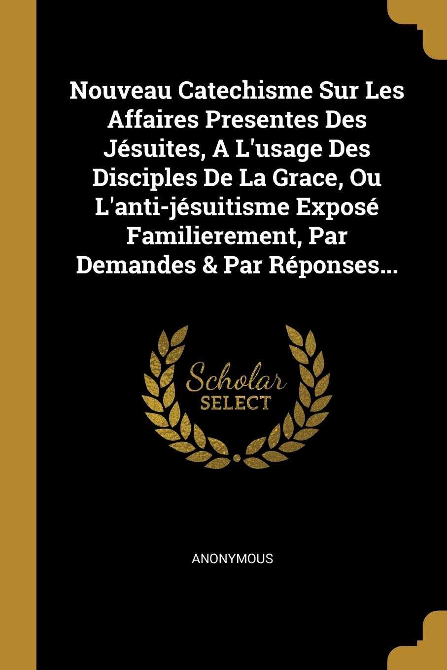 Nouveau Catechisme Sur Les Affaires Presentes Des Jésuites, A L'usage Des Disciples De La Grace, Ou L'anti-jésuitisme Exposé Familierement, Par Demandes & Par Réponses... Politics & History