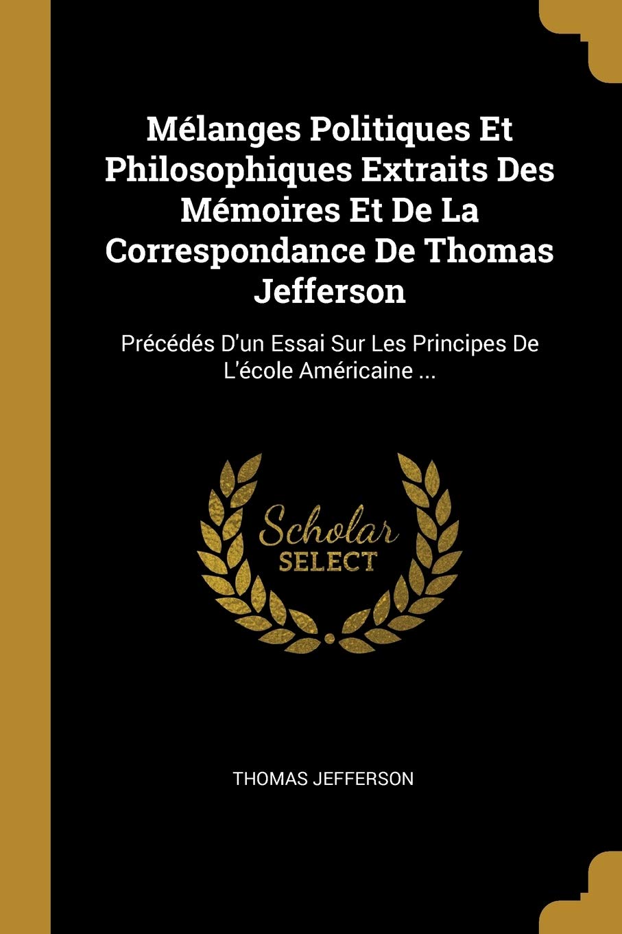 Mélanges Politiques Et Philosophiques Extraits Des Mémoires Et De La Correspondance De Thomas Jefferson: Précédés D'un Essai Sur Les Principes De L'école Américaine ... Politics & History