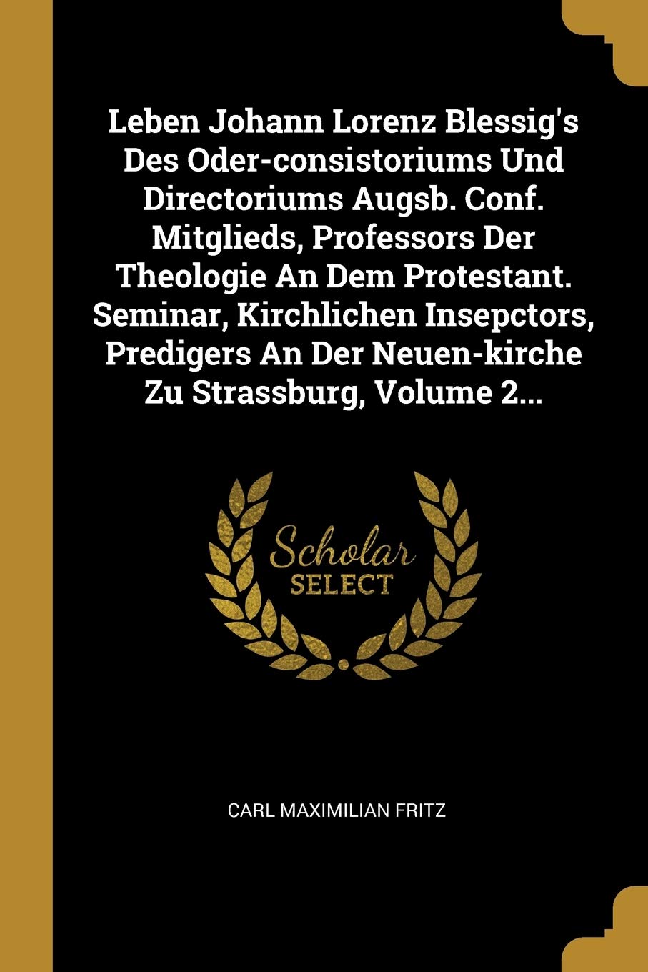 Leben Johann Lorenz Blessig's Des Oder-consistoriums Und Directoriums Augsb. Conf. Mitglieds, Professors Der Theologie An Dem Protestant. Seminar, ... Der Neuen-kirche Zu Strassburg, Volume 2... Politics & History
