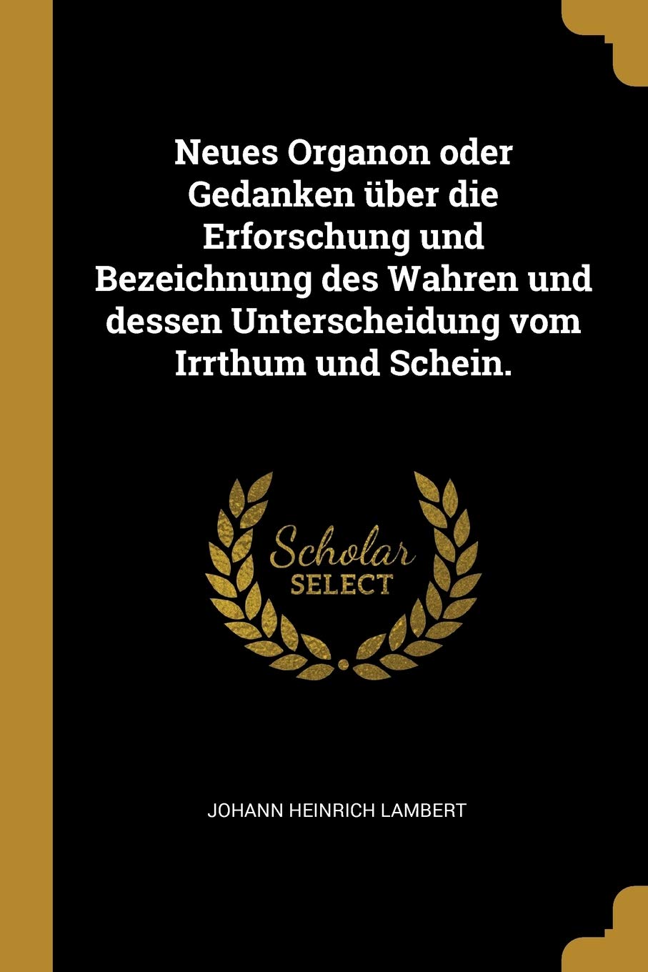 Neues Organon oder Gedanken über die Erforschung und Bezeichnung des Wahren und dessen Unterscheidung vom Irrthum und Schein. Philosophy