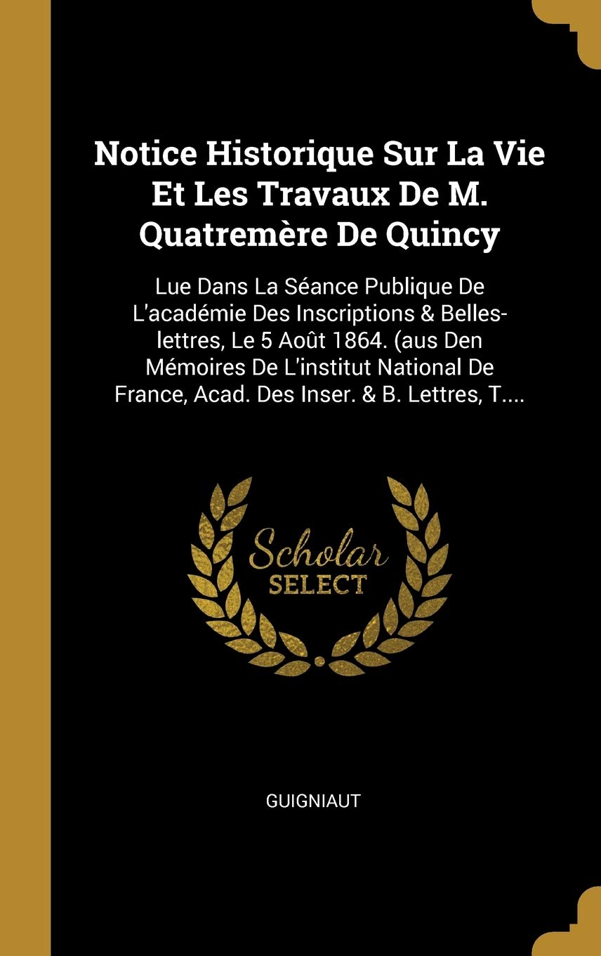 Notice Historique Sur La Vie Et Les Travaux De M. Quatremère De Quincy: Lue Dans La Séance Publique De L'académie Des Inscriptions & Belles-lettres, ... France, Acad. Des Inser. & B. Lettres, T.... Politics & History