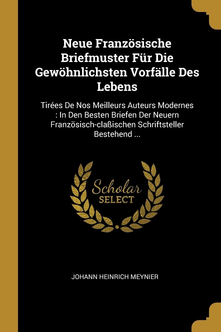 Neue Franzsische Briefmuster Fr Die Gewhnlichsten Vorflle Des Lebens: Tires De Nos Meilleurs Auteurs Modernes: In Den Besten Briefen Der Neuern Franzsisch-claischen Schriftsteller Bestehend ... Politics & History
