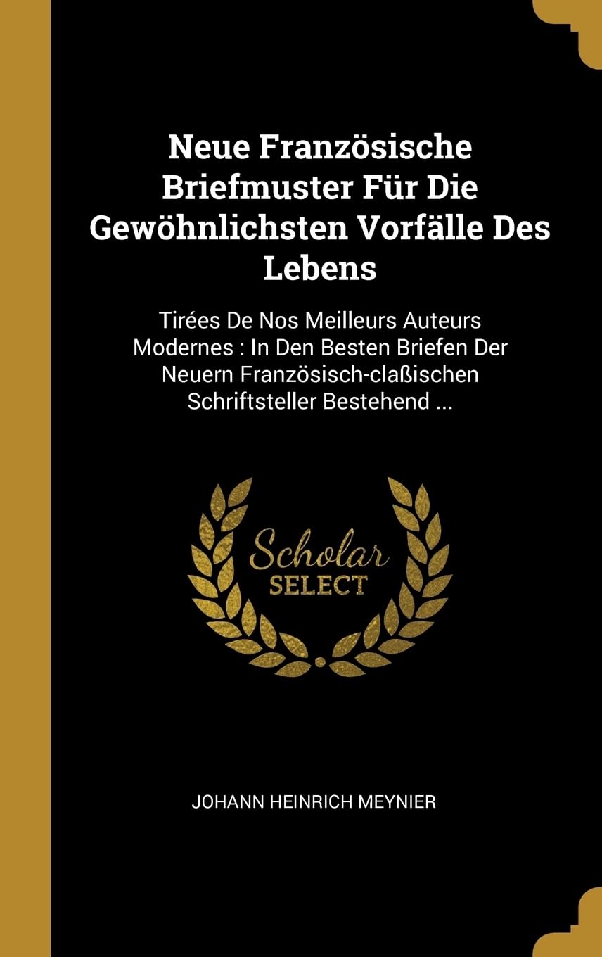 Neue Franzsische Briefmuster Fr Die Gewhnlichsten Vorflle Des Lebens: Tires De Nos Meilleurs Auteurs Modernes: In Den Besten Briefen Der Neuern Franzsisch-claischen Schriftsteller Bestehend ... Politics & History