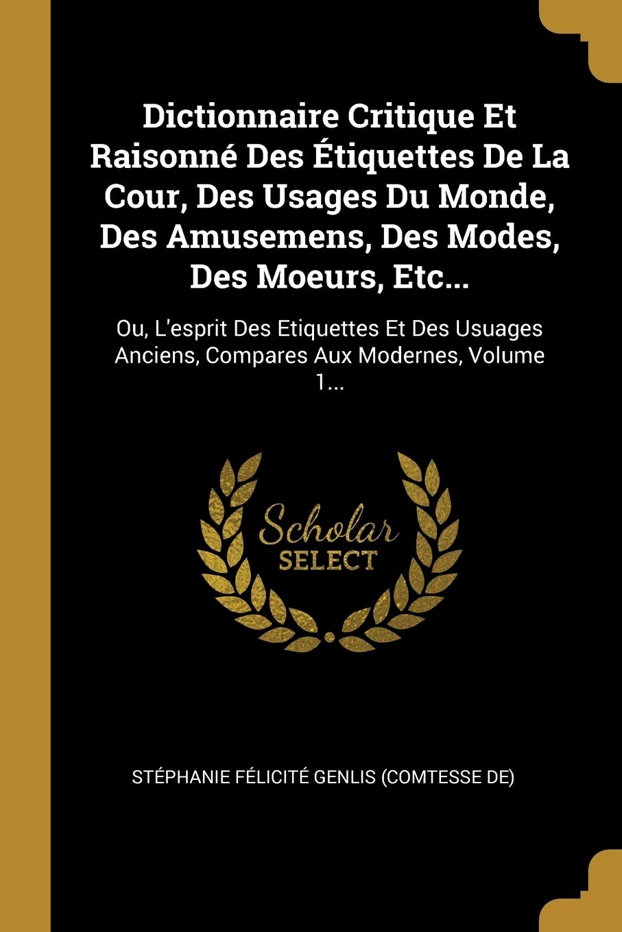 Dictionnaire Critique Et Raisonné Des Étiquettes De La Cour, Des Usages Du Monde, Des Amusemens, Des Modes, Des Moeurs, Etc...: Ou, L'esprit Des ... Anciens, Compares Aux Modernes, Volume 1... Politics & History