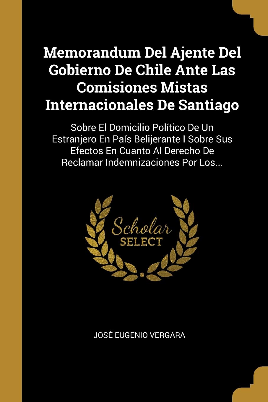 Memorandum Del Ajente Del Gobierno De Chile Ante Las Comisiones Mistas Internacionales De Santiago: Sobre El Domicilio Político De Un Estranjero En ... De Reclamar Indemnizaciones Por Los... Politics & History