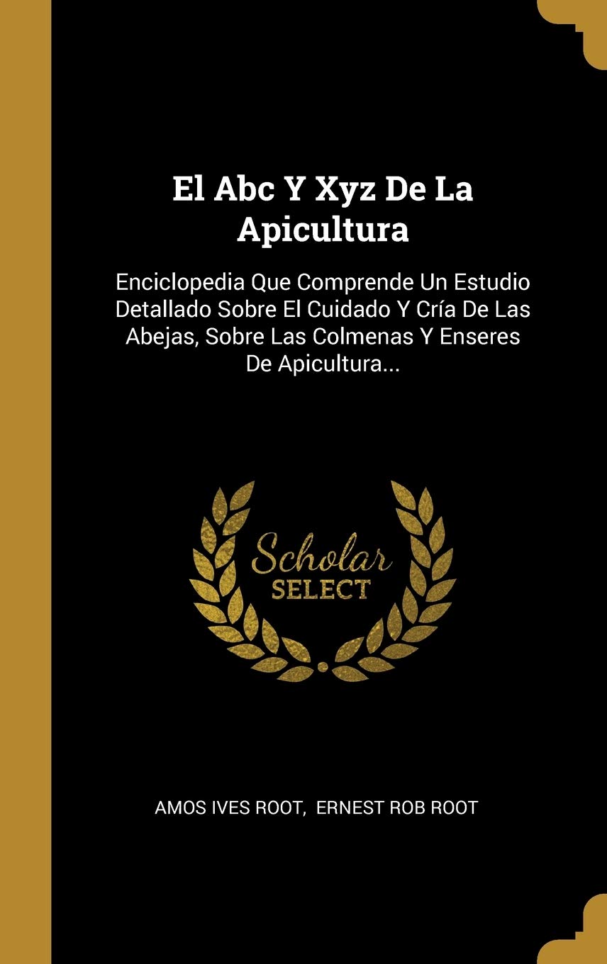 El Abc Y Xyz De La Apicultura: Enciclopedia Que Comprende Un Estudio Detallado Sobre El Cuidado Y Cría De Las Abejas, Sobre Las Colmenas Y Enseres De Apicultura... Politics & History