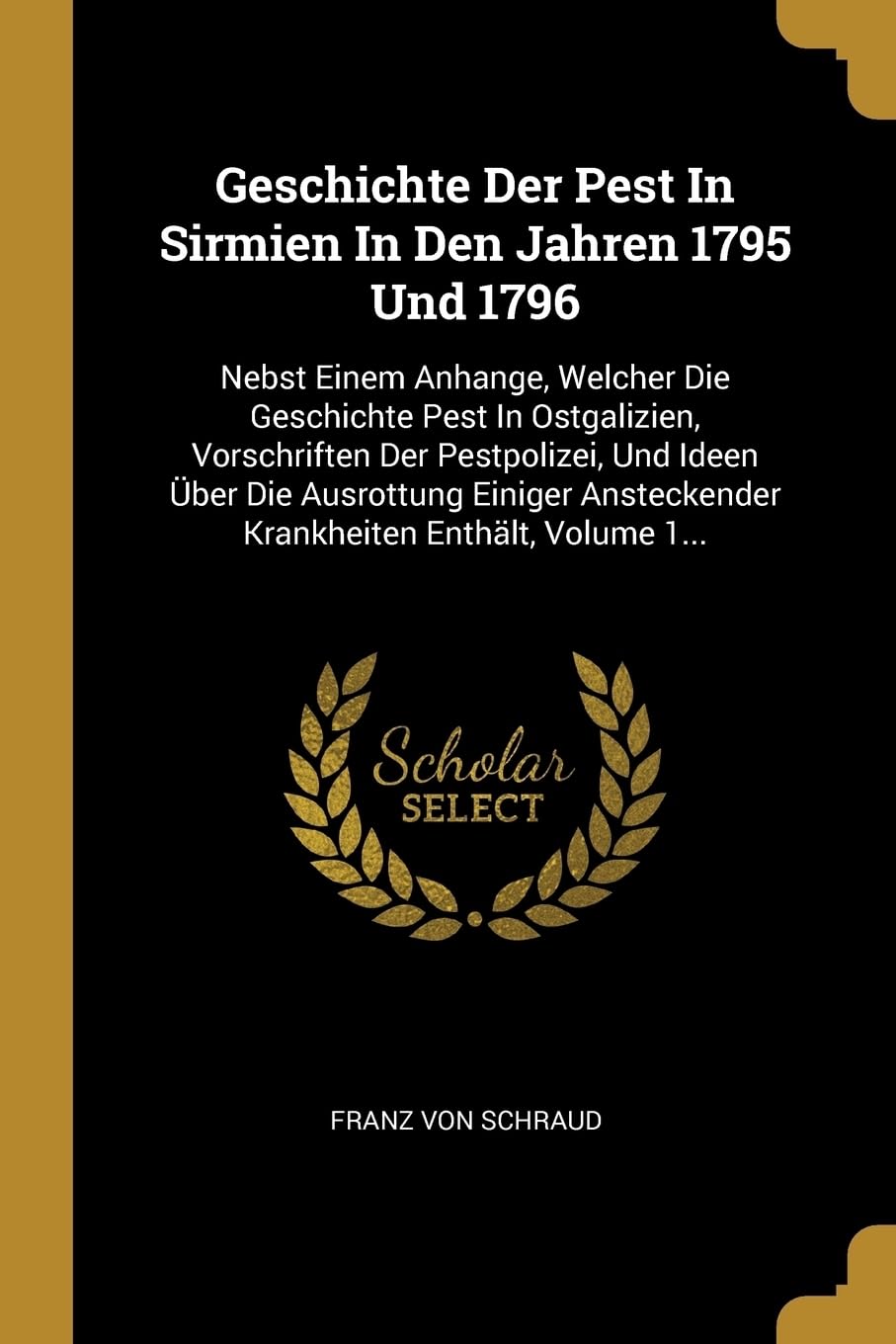 Geschichte Der Pest In Sirmien In Den Jahren 1795 Und 1796: Nebst Einem Anhange, Welcher Die Geschichte Pest In Ostgalizien, Vorschriften Der ... Ansteckender Krankheiten Enthlt, Volume 1... Politics & History