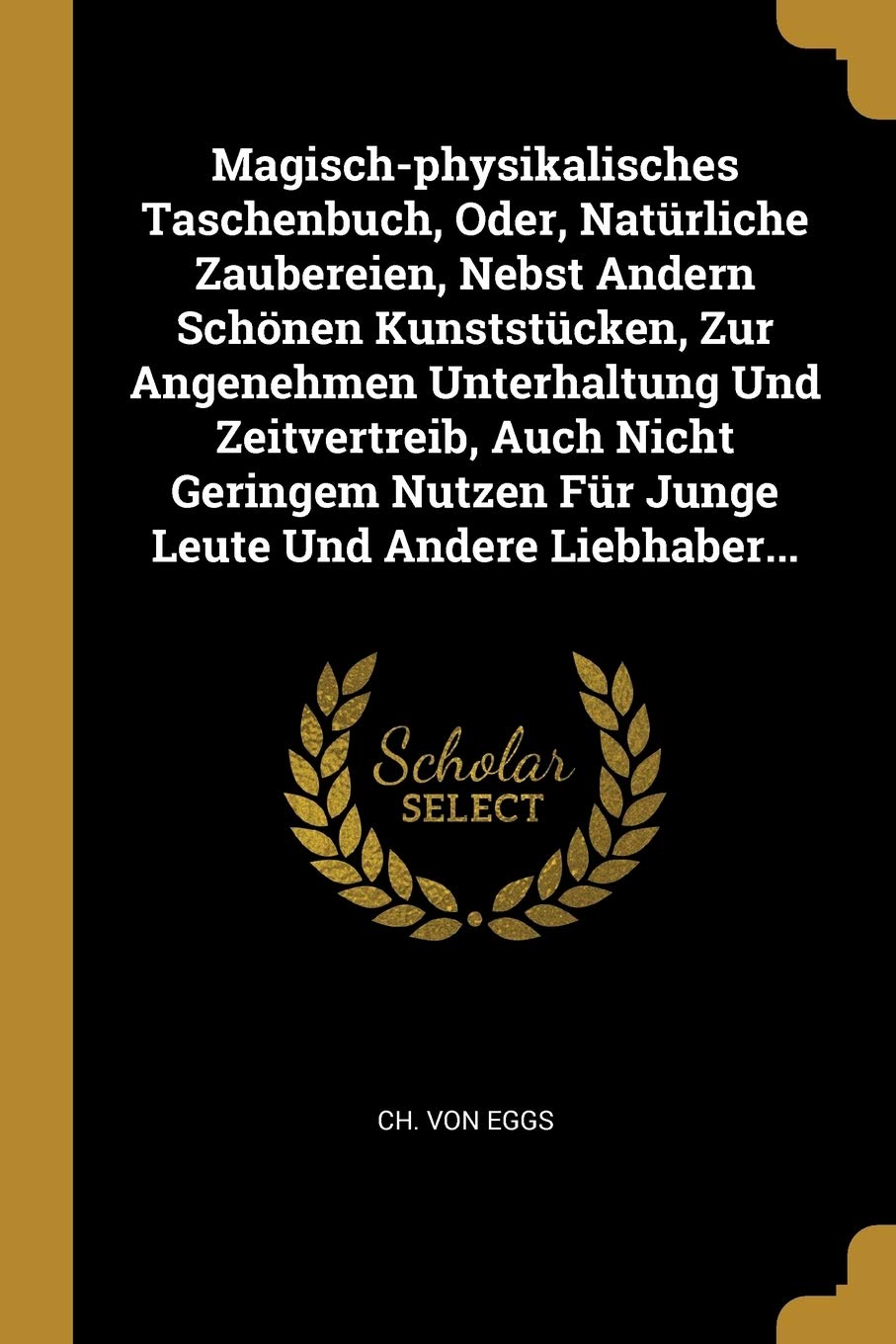Magisch-physikalisches Taschenbuch, Oder, Natürliche Zaubereien, Nebst Andern Schönen Kunststücken, Zur Angenehmen Unterhaltung Und Zeitvertreib, Auch ... Für Junge Leute Und Andere Liebhaber... Politics & History