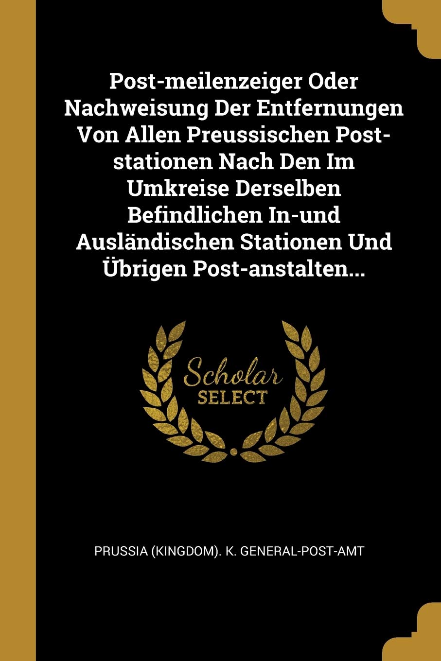 Post-meilenzeiger Oder Nachweisung Der Entfernungen Von Allen Preussischen Post-stationen Nach Den Im Umkreise Derselben Befindlichen In-und Auslndischen Stationen Und brigen Post-anstalten... Politics & History