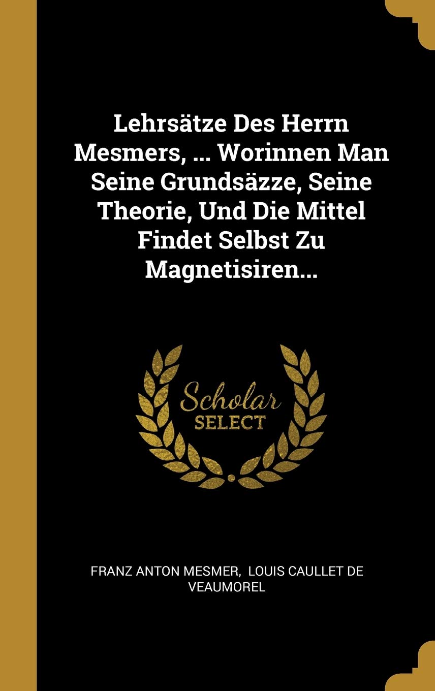 Lehrstze Des Herrn Mesmers, ... Worinnen Man Seine Grundszze, Seine Theorie, Und Die Mittel Findet Selbst Zu Magnetisiren... Politics & History