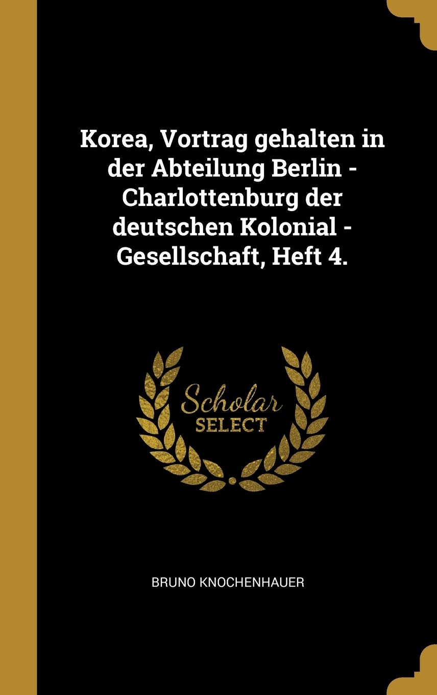 Korea, Vortrag gehalten in der Abteilung Berlin -Charlottenburg der deutschen Kolonial -Gesellschaft, Heft 4. Politics & History