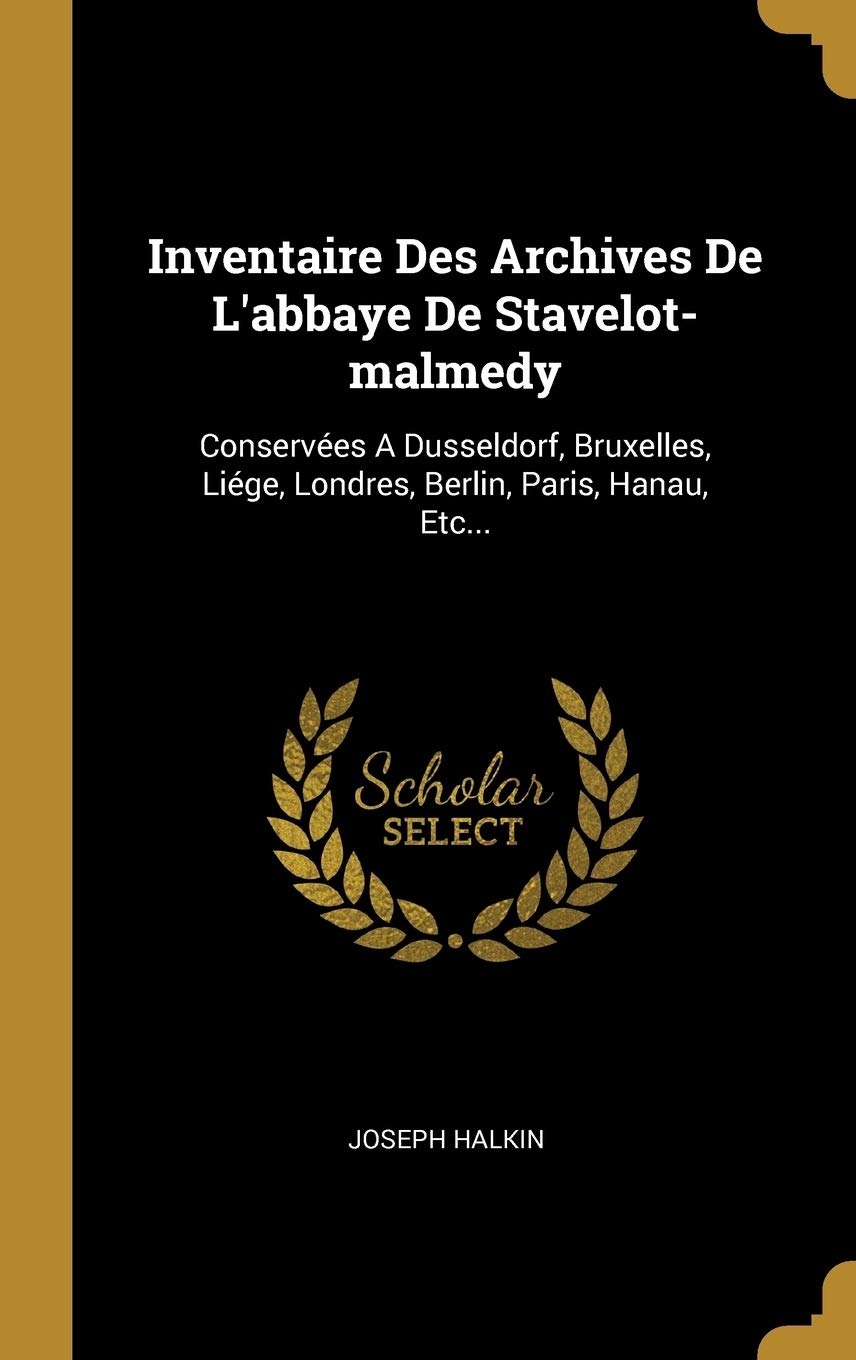 Inventaire Des Archives De L'abbaye De Stavelot-malmedy: Conservées A Dusseldorf, Bruxelles, Liége, Londres, Berlin, Paris, Hanau, Etc... book