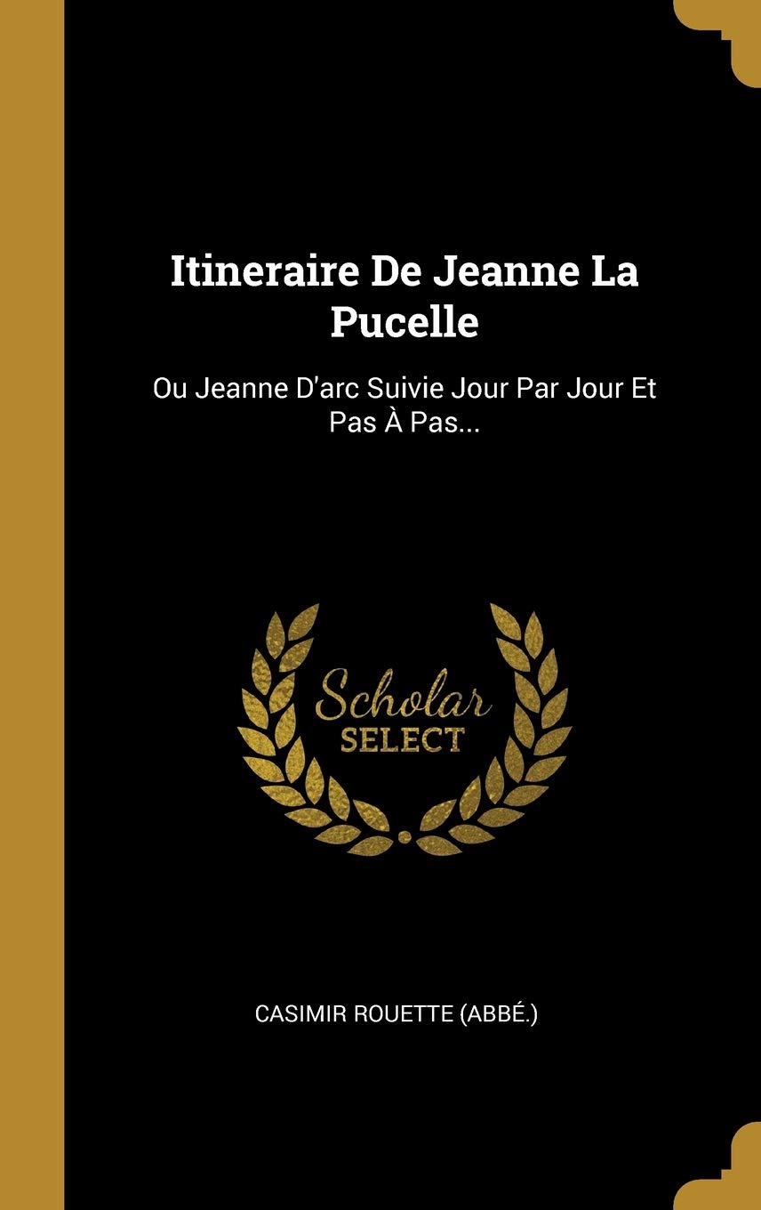 Itineraire De Jeanne La Pucelle: Ou Jeanne D'arc Suivie Jour Par Jour Et Pas Pas... book