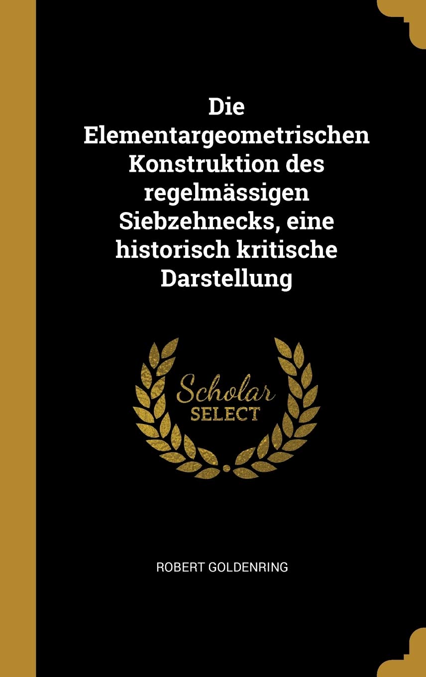 Die Elementargeometrischen Konstruktion des regelmässigen Siebzehnecks, eine historisch kritische Darstellung Politics & History